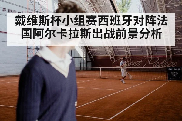 戴维斯杯小组赛西班牙对阵法国阿尔卡拉斯出战前景分析 - kaiyun sports