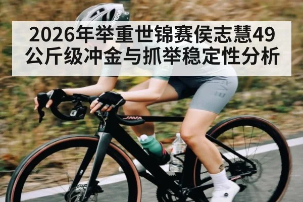 2026年举重世锦赛侯志慧49公斤级冲金与抓举稳定性分析 - kaiyun sports