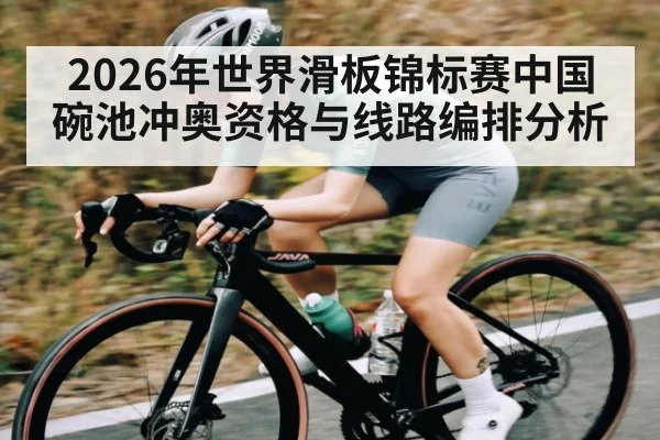 2026年世界滑板锦标赛中国碗池冲奥资格与线路编排分析