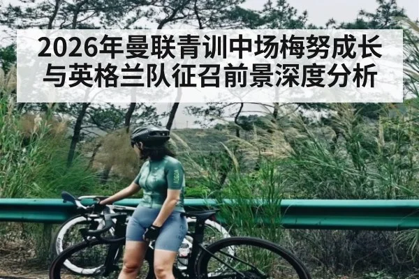 2026年曼联青训中场梅努成长与英格兰队征召前景深度分析 - kaiyun sports