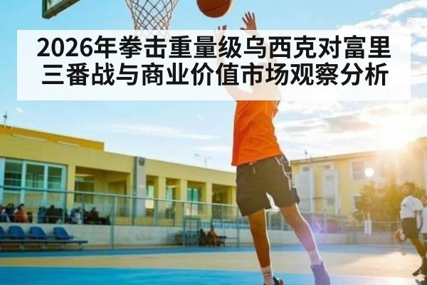 2026年拳击重量级乌西克对富里三番战与商业价值市场观察分析 - kaiyun sports